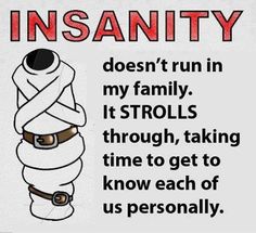 Insanity doesn't run in my family. It strolls through, taking it's time, getting to know each one of us personally