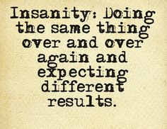 Insanity doing the same thing over and over again and expecting different results
