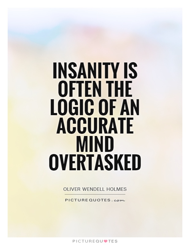 Insanity is often the logic of an accurate mind overtasked. Oliver Wendell Holmes, Sr.