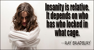 Insanity is relative. It depends on who has who locked in what cage. Ray Bradbury