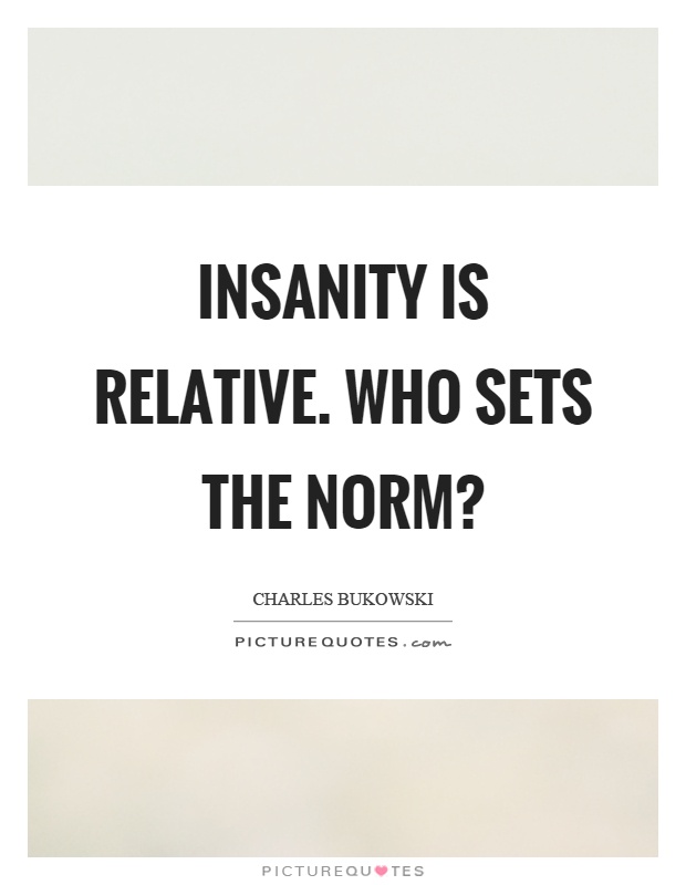 Insanity is relative. Who sets the norm1. Charles Bukowski