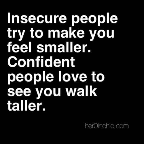 Insecure people try to make you feel smaller. Confident people love to see you walk taller.
