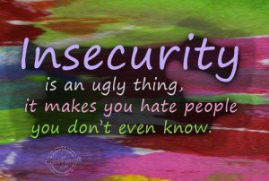 Insecurity is an ugly thing, it makes you hate people you don't even know