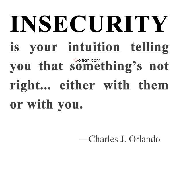 Insecurity is your intuition telling you that something's not right.. either with them or with you. Charles J. Orlando
