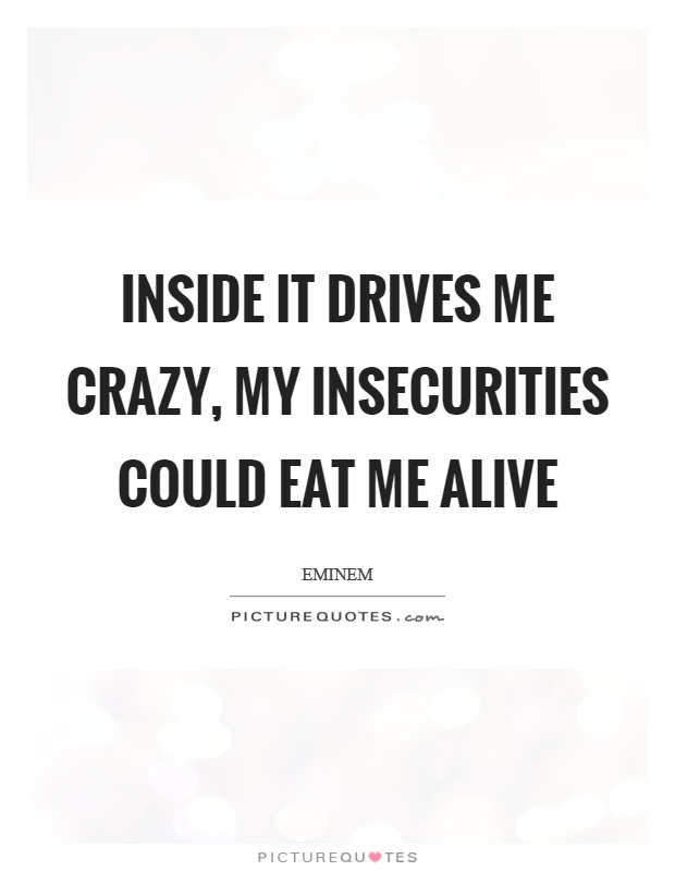 Inside it drives me crazy, my insecurities could eat me alive. Eminem