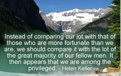Instead of comparing our lot with that of those who are more fortunate than we are, we should compare it with the lot of the great majority of our fellow men… Helen Keller