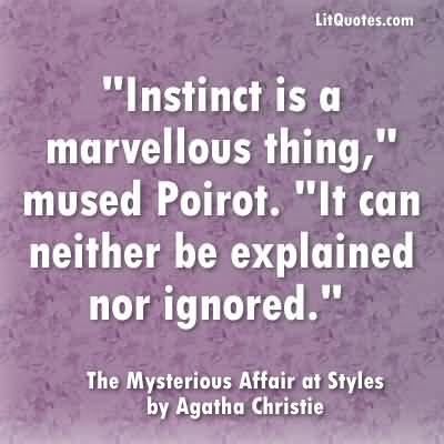 Instinct is a marvellous thing,” mused Poirot. “It can neither be explained nor ignored. The Mysterious Affair at Styles by Agatha Christie