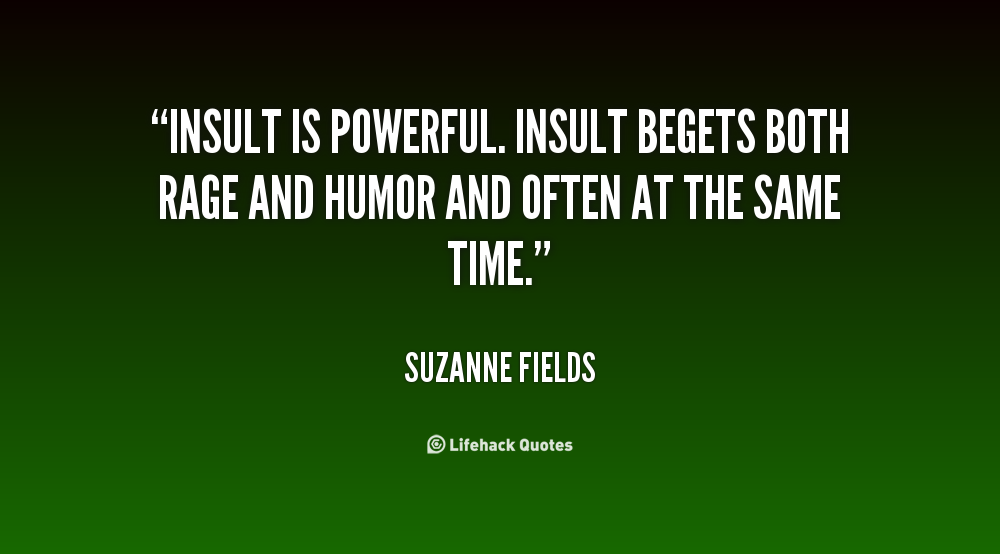 Insult is powerful. Insult begets both rage and humor and often at the same time. Suzanne Fields
