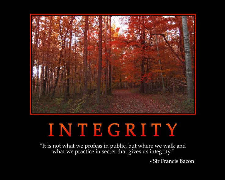 Integrity – It is not what we profess in public, but where we walk and what we practice in secret that gives us integrity. Sir Francis Bacon