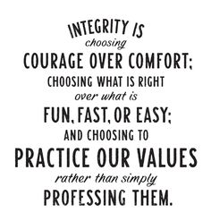 Integrity is choosing courage over comfort; choosing what is right over what is fun, fast, or easy; and choosing to practice our values rather than ..