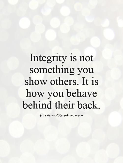 Integrity is not something you show others. It is how you behave behind their back