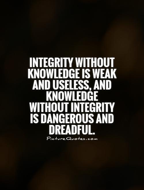 Integrity without knowledge is weak and useless, and knowledge without integrity is dangerous and dreadful