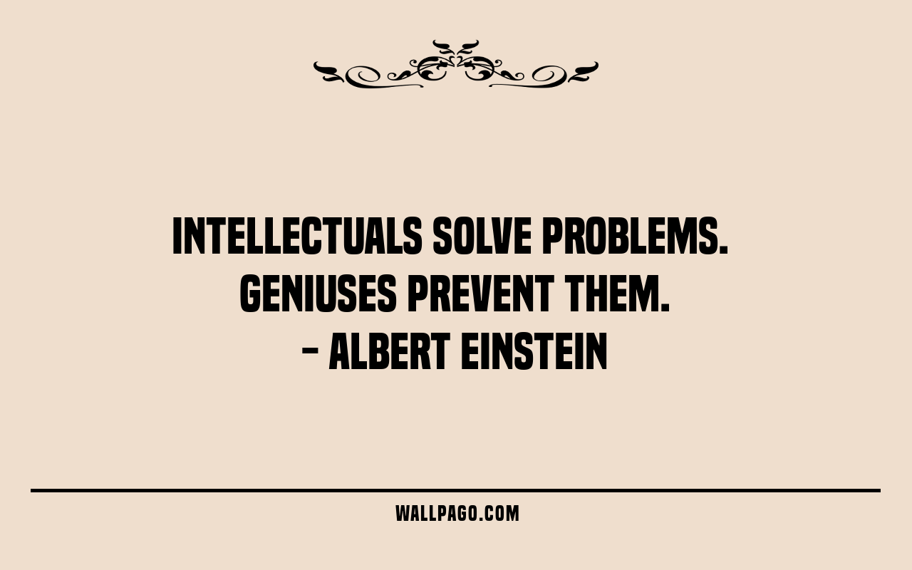 Intellectuals solve problems. Geniuses prevent them. Albert Einstein