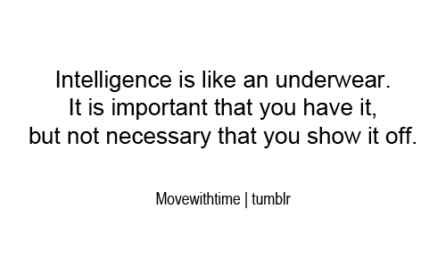 Intelligence is like an UNDERWEAR. It is important that you have it, But not necessary that you show it off