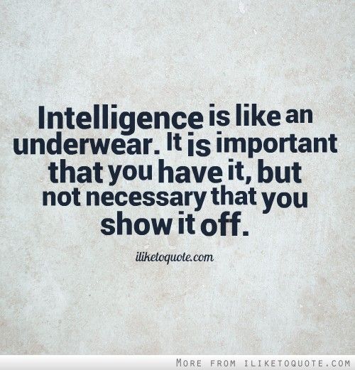 Intelligence is like an underwear. It is important that you have it, but not necessary that you show it off.