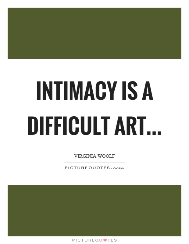 Intimacy is a difficult art. Virginia Woolf
