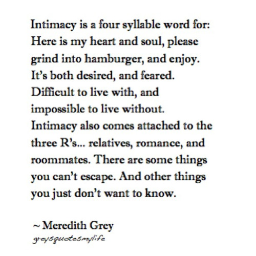 Intimacy is a four syllable word for Here is my heart and soul, please grind into hamburger, and enjoy. It’s both desired… Meredith Grey