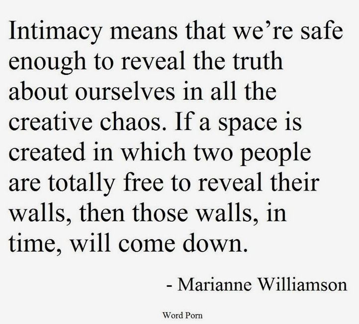 Intimacy means that we’re safe enough to reveal the truth about ourselves in all its creative chaos. If a space is created in which two people are totally free to reveal… Marianne Williamson
