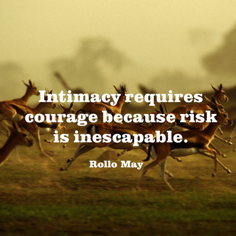 Intimacy requires courage because risk is inescapable. Rollo May