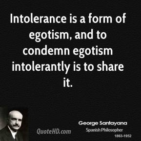 Intolerance is a form of egotism, and to condemn egotism intolerantly is to share it. George Santayana