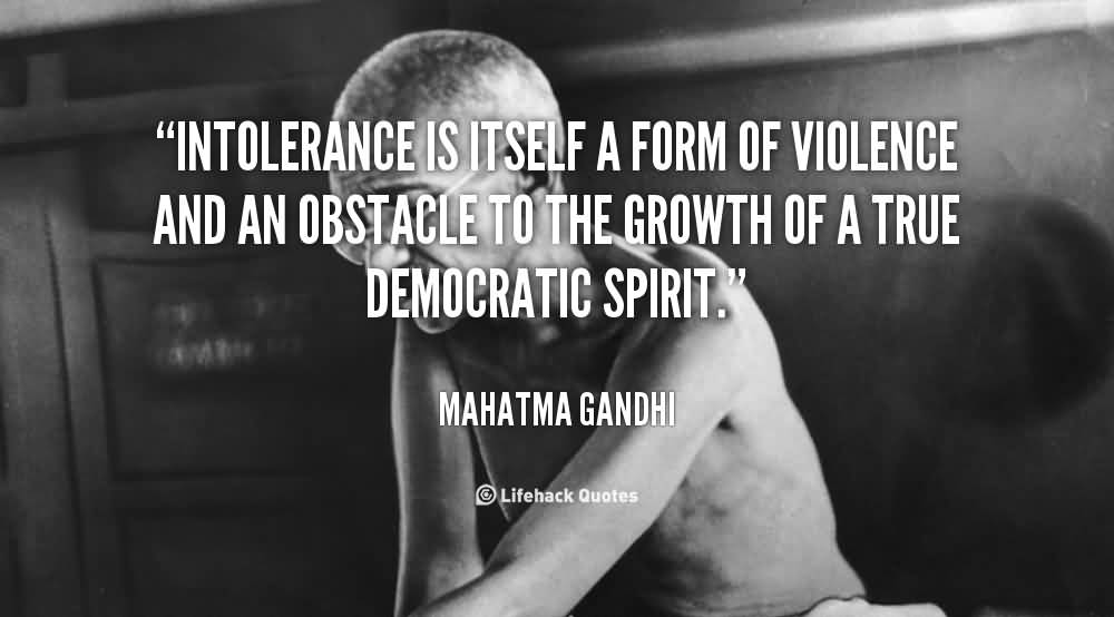 Intolerance is itself a form of violence and an obstacle to the growth of a true democratic spirit. Mahatma Gandhi