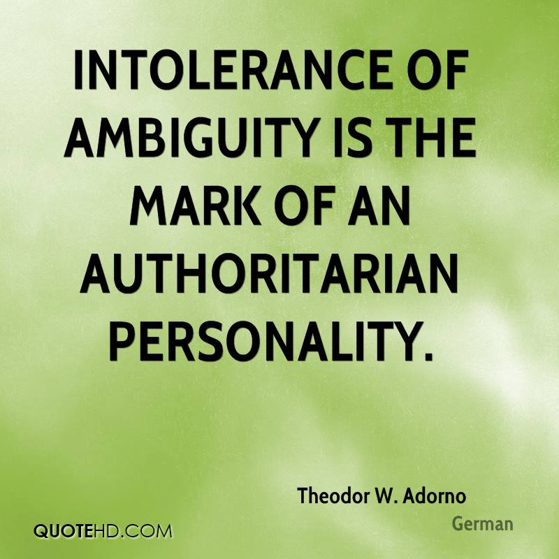 Intolerance of ambiguity is the mark of an authoritarian personality. Theodor W. Adorno