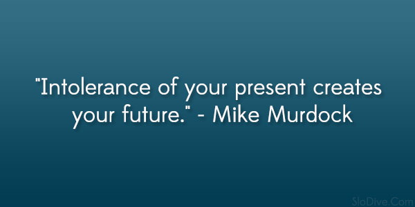 Intolerance of your present creates your future. Mike Murdock
