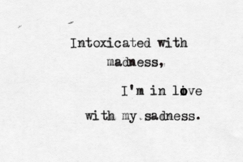 Intoxicated with the madness, I’m in love with my sadness