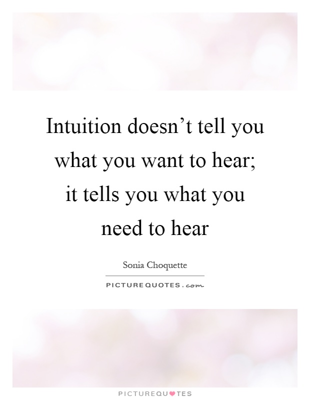 Intuition doesn't tell you what you want to hear; it tells you what you need to hear. Sonia Choquette