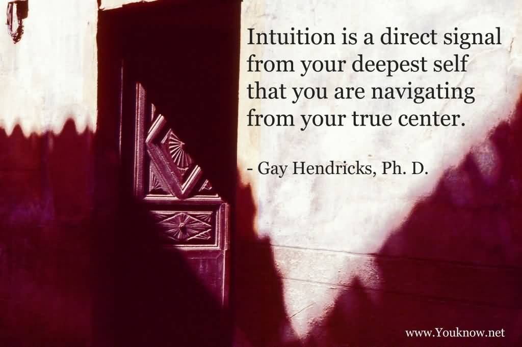 Intuition is a direct signal from your deepest self that you are navigating from your true center. Gay Hendricks