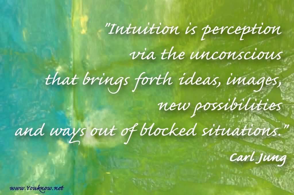 Intuition is perception via the unconscious that brings forth ideas, images, new possibilities and ways out of blocked situations. Carl Jung