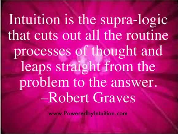Intuition is the supra-logic that cuts out all routine processes of thought and leaps straight from the problem to the answer. Robert Graves