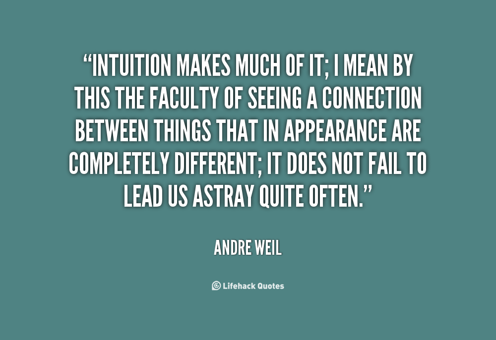 Intuition makes much of it; I mean by this the faculty of seeing a connection between things that in appearance are completely different; it does not fail to lead us astray quite often. Andre Weil