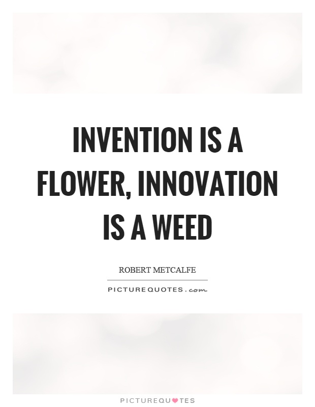 Invention is a flower, innovation is a weed. Robert Metcalfe