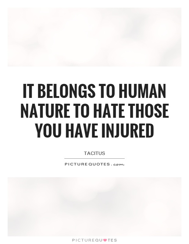 It belongs to human nature to hate those you have injured. Tacitus