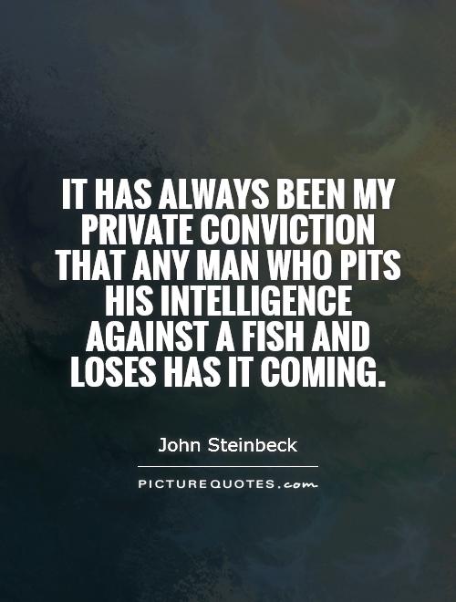 It has always been my private conviction that any man who pits his intelligence against a fish and loses has it coming. John Steinbeck