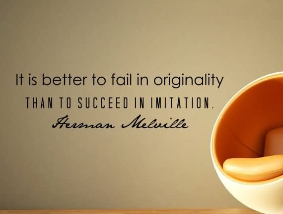It is better to fail in originality than to succeed in imitation. Herman Melville