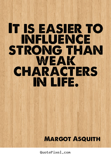 It is easier to influence strong than weak characters in life. Margot Asquith