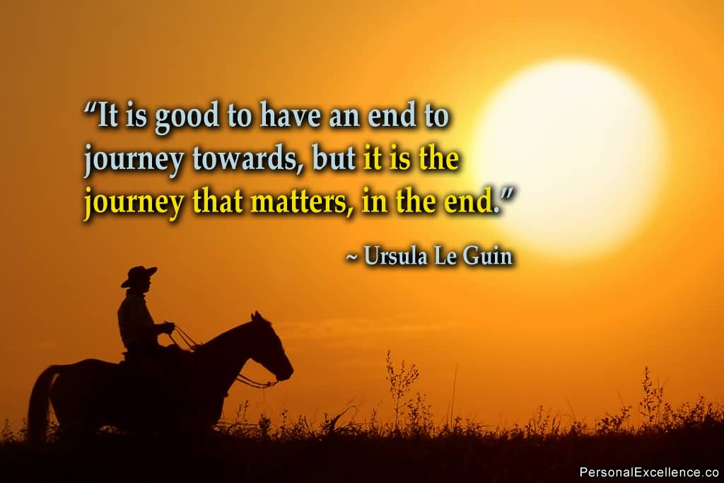 It is good to have an end to journey toward, but it is the journey that matters in the end. Ursula K. Le Guin