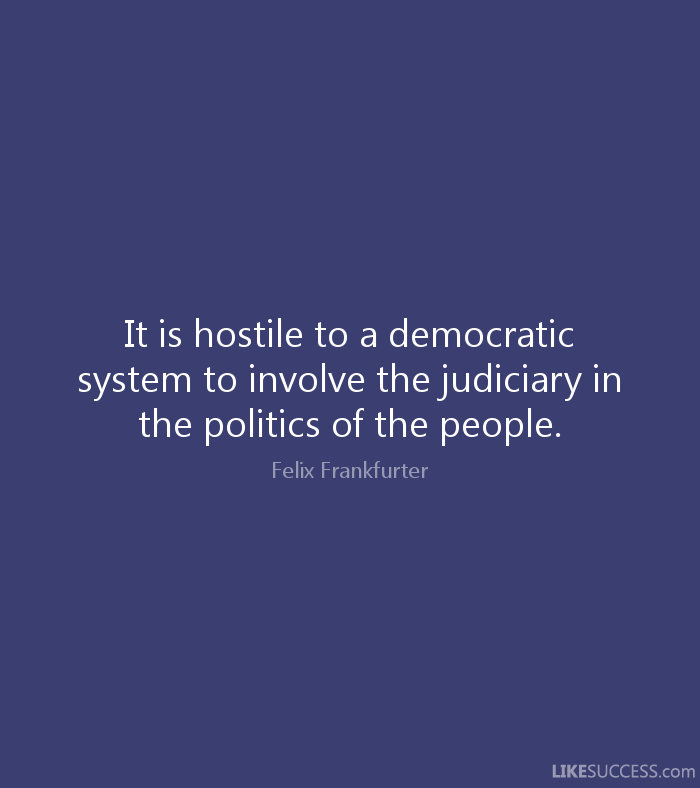 It is hostile to a democratic system to involve the judiciary in the politics of the people. Felix Frankfurter