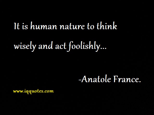 It is human nature to think wisely and act foolishly.. Anatole France
