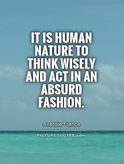It is human nature to think wisely and act in an absurd fashion. Anatole France