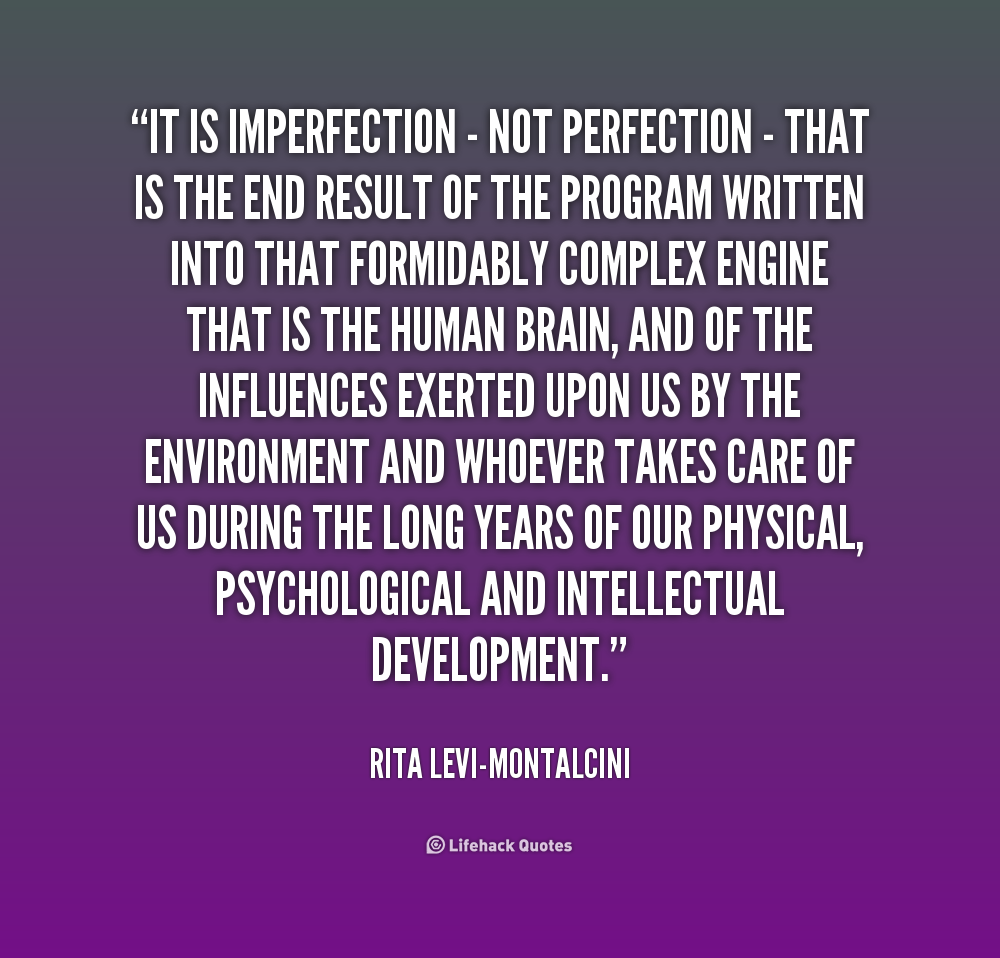 It is imperfection - not perfection - that is the end result of the program written into that formidably complex engine that is the human brain, and of the influences ... Rita Levi Montalcini