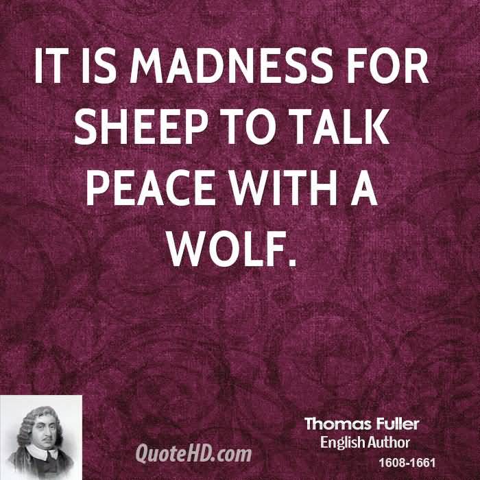 It is madness for sheep to talk peace with a wolf. Thomas Fuller