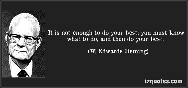 It is not enough to do your best, you must know what to do, and then do your best. W. Edwards Deming