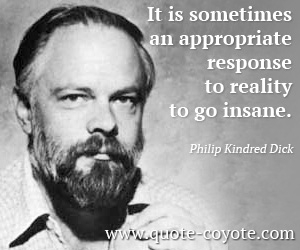 It is sometimes an appropriate response to reality to go insane. Philip K. Dick