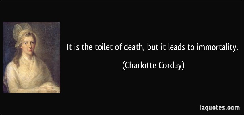 It is the toilet of death, but it leads to immortality. Charlotte Corday