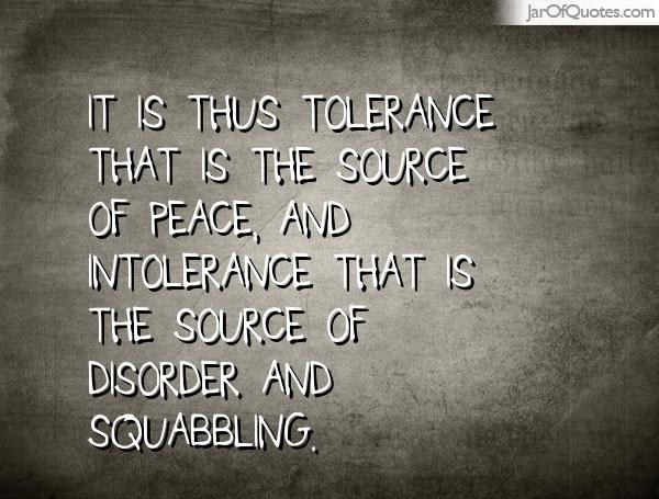 It is thus tolerance that is the source of peace, and intolerance that is the source of disorder and squabbling