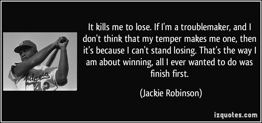 It kills me to lose. If I’m a troublemaker, and I don’t think that my temper makes me one, then it’s because I can’t stand losing. That’s the way I am about winning, … Jackie Robinson