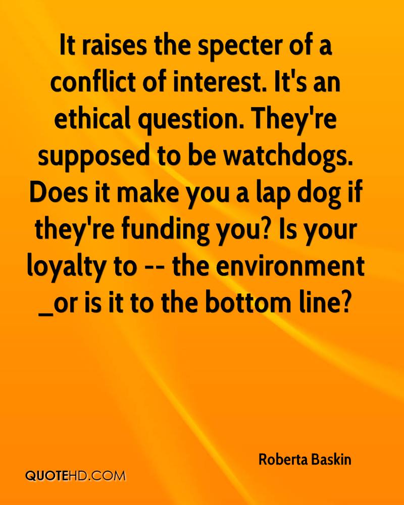 It raises the specter of a conflict of interest. It's an ethical question. They're supposed to be watchdogs. Does it make you a lap dog if they're funding.. Roberta Baskin